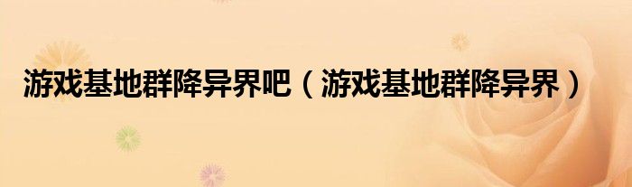 游戏基地群降异界吧(游戏基地群降异界)