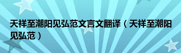 天祥至潮阳见弘范文言文翻译(天祥至潮阳 见弘范)