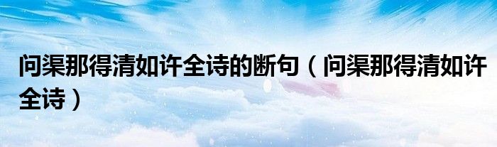 问渠那得清如许全诗的断句(问渠那得清如许全诗)