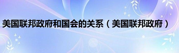 美国联邦政府和国会的关系(美国联邦政府)