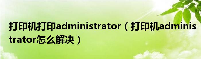 打印机打印administrator（打印机administrator怎么解决）