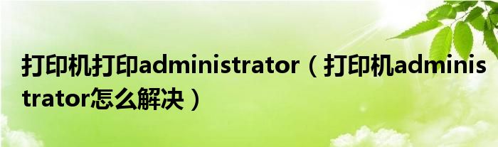 打印机打印administrator(打印机administrator怎么解决)