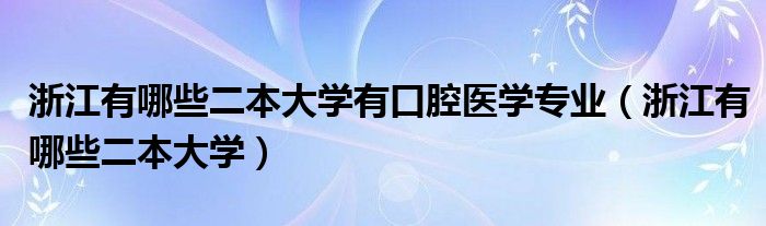浙江有哪些二本大学有口腔医学专业(浙江有哪些二本大学)