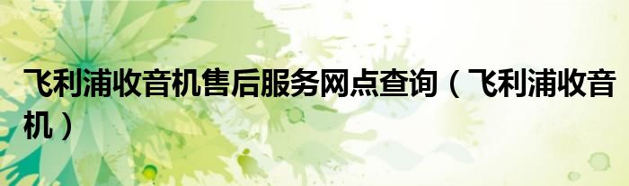 飞利浦收音机售后服务网点查询(飞利浦收音机)