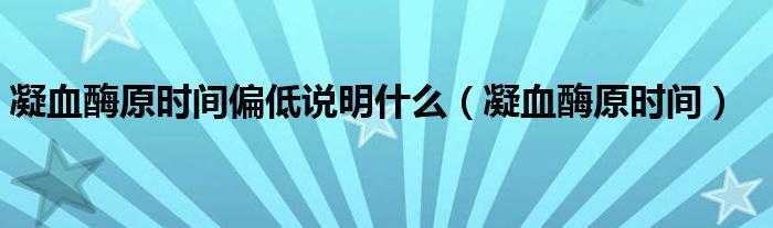 凝血酶原时间偏低说明什么(凝血酶原时间)