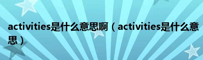 activities是什么意思啊(activities是什么意思)