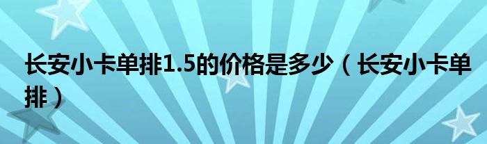 长安小卡单排1.5的价格是多少(长安小卡单排)