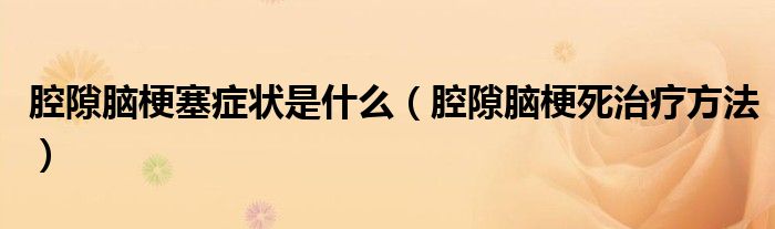 腔隙脑梗塞症状是什么(腔隙脑梗死治疗方法)