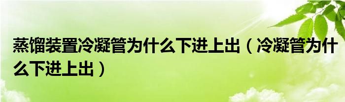 蒸馏装置冷凝管为什么下进上出(冷凝管为什么下进上出)