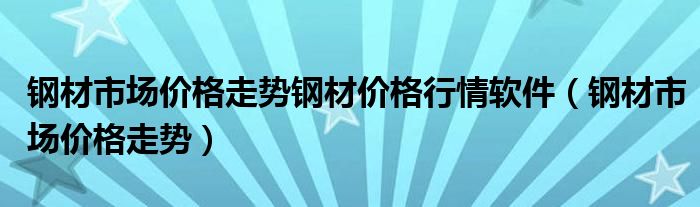 钢材市场价格走势钢材价格行情软件(钢材市场价格走势)