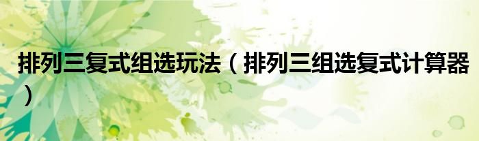 排列三复式组选玩法(排列三组选复式计算器)