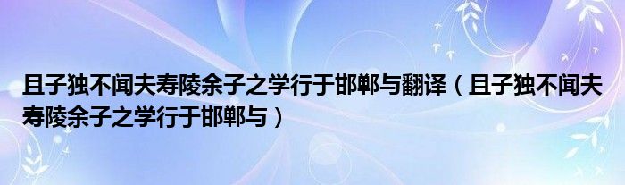 且子独不闻夫寿陵余子之学行于邯郸与翻译(且子独不闻夫寿陵余子之学行于邯郸与)