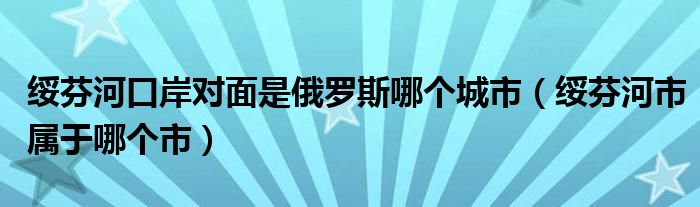 绥芬河口岸对面是俄罗斯哪个城市(绥芬河市属于哪个市)