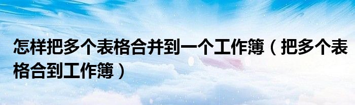 怎样把多个表格合并到一个工作簿(把多个表格合到工作簿)