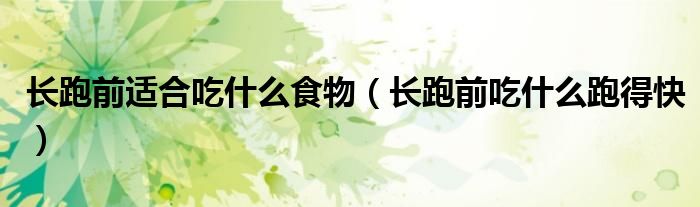 长跑前适合吃什么食物(长跑前吃什么跑得快)