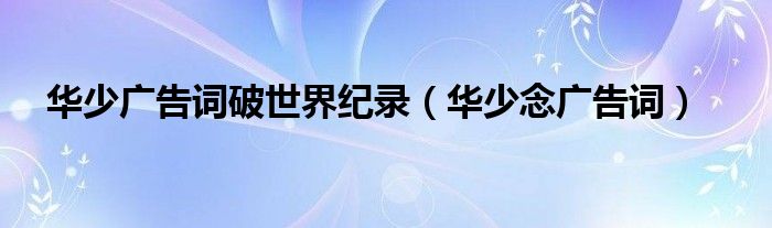 华少广告词破世界纪录(华少念广告词)
