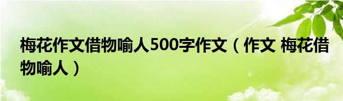 梅花作文借物喻人500字作文(作文 梅花借物喻人)