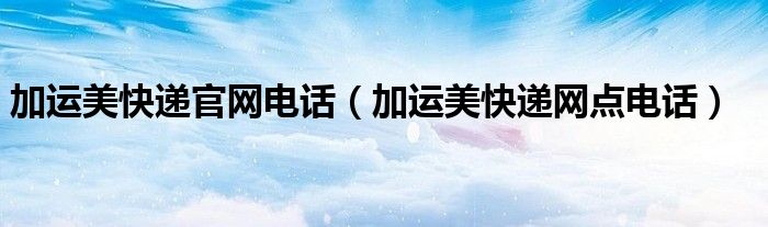 加运美快递官网电话(加运美快递网点电话)