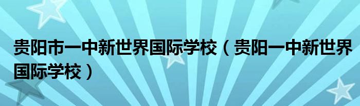 贵阳市一中新世界国际学校(贵阳一中新世界国际学校)