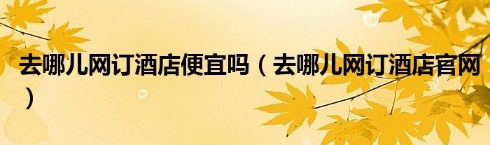 去哪儿网订酒店便宜吗(去哪儿网订酒店官网)