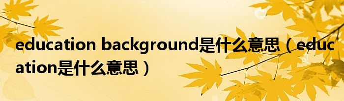 education background是什么意思(education是什么意思)