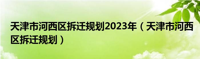 天津市河西区拆迁规划2023年(天津市河西区拆迁规划)
