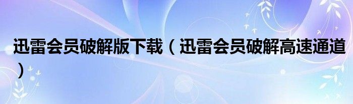 迅雷会员破解版下载(迅雷会员破解高速通道)