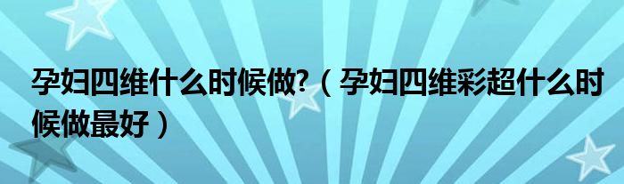 孕妇四维什么时候做?(孕妇四维彩超什么时候做最好)