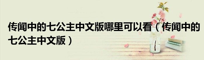 传闻中的七公主中文版哪里可以看(传闻中的七公主中文版)
