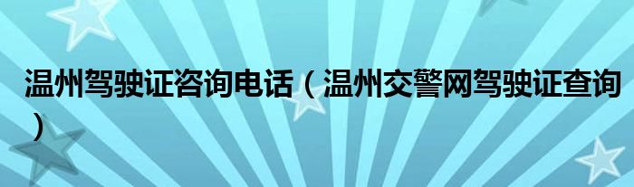 温州驾驶证咨询电话(温州交警网驾驶证查询)
