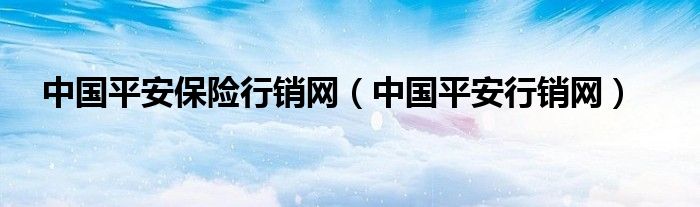 中国平安保险行销网(中国平安行销网)