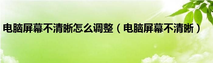 电脑屏幕不清晰怎么调整(电脑屏幕不清晰)