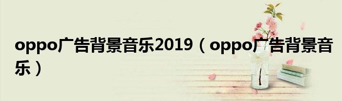 oppo广告背景音乐2019(oppo广告背景音乐)