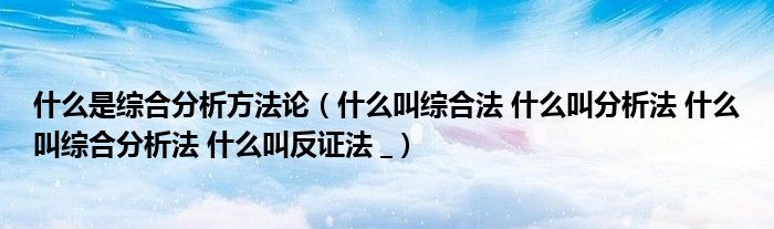 什么是综合分析方法论(什么叫综合法 什么叫分析法 什么叫综合分析法 什么叫反证法 _)