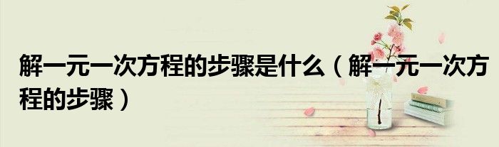解一元一次方程的步骤是什么(解一元一次方程的步骤)
