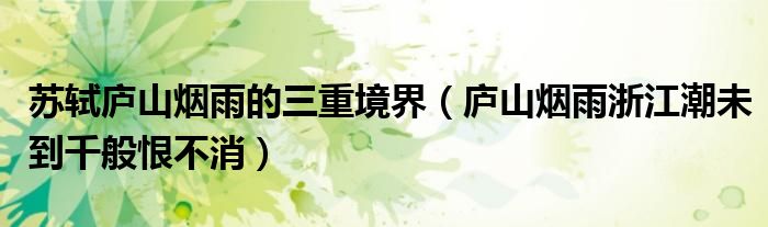苏轼庐山烟雨的三重境界(庐山烟雨浙江潮未到千般恨不消)