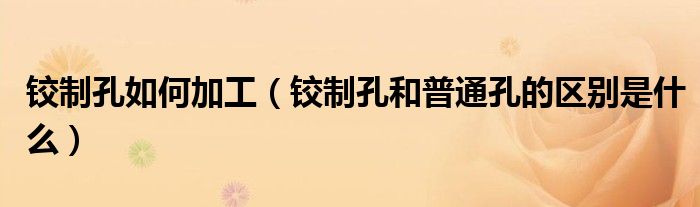 铰制孔如何加工(铰制孔和普通孔的区别是什么)