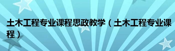 土木工程专业课程思政教学(土木工程专业课程)