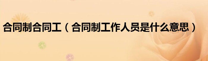 合同制合同工(合同制工作人员是什么意思)