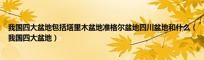 我国四大盆地包括塔里木盆地准格尔盆地四川盆地和什么(我国四大盆地)