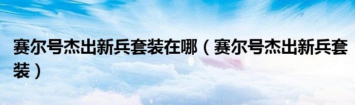 赛尔号杰出新兵套装在哪(赛尔号杰出新兵套装)