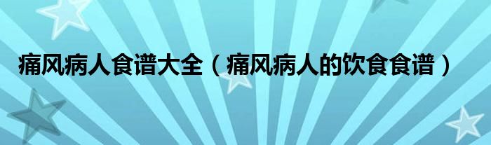 痛风病人食谱大全(痛风病人的饮食食谱)