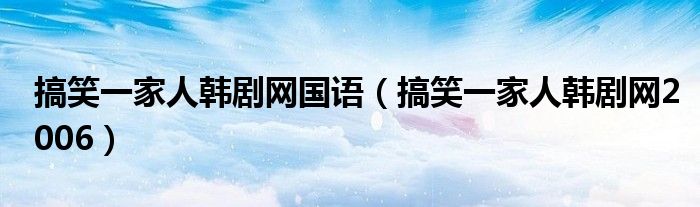 搞笑一家人韩剧网国语(搞笑一家人韩剧网2006)