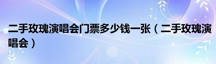 二手玫瑰演唱会门票多少钱一张(二手玫瑰演唱会)