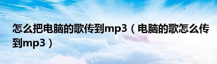 怎么把电脑的歌传到mp3(电脑的歌怎么传到mp3)