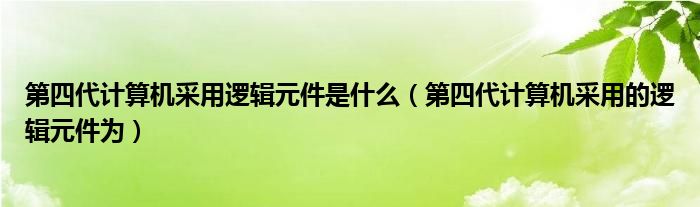 第四代计算机采用逻辑元件是什么(第四代计算机采用的逻辑元件为)
