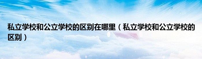 私立学校和公立学校的区别在哪里(私立学校和公立学校的区别)