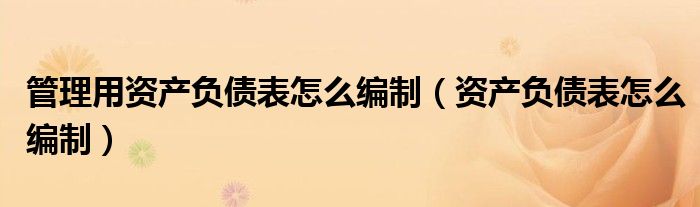 管理用资产负债表怎么编制(资产负债表怎么编制)