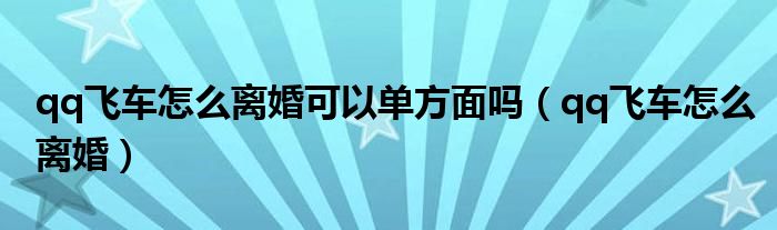 qq飞车怎么离婚可以单方面吗(qq飞车怎么离婚)