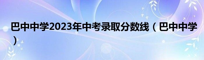 巴中中学2023年中考录取分数线(巴中中学)